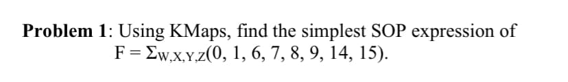 Problem 1: Using KMaps, find the simplest SOP expression of
F= Ew,x,Y,z(0, 1, 6, 7, 8, 9, 14, 15).
