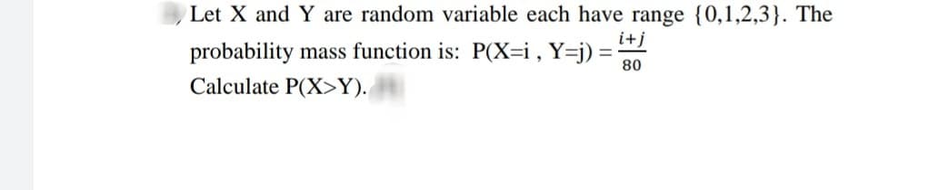 Let X and Y are random variable each have range {0,1,2,3}. The
i+j
probability mass function is: P(X=i , Y=j) =
80
Calculate P(X>Y).
