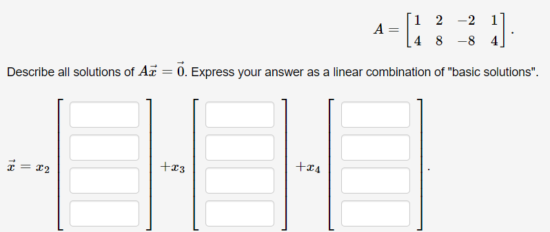 1 2 -2
1
A
4 8 -8 4
Describe all solutions of A = 0. Express your answer as a linear combination of "basic solutions".
* = x2
+x4
+x3
