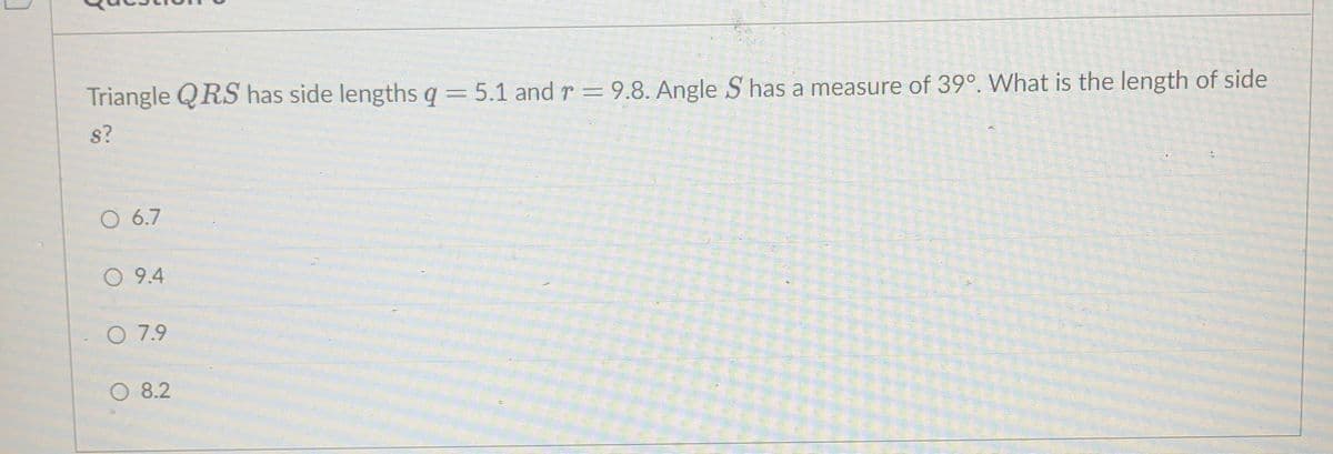 Triangle QRS has side lengths q = 5.1 and r = 9.8. Angle S has a measure of 39º. What is the length of side
8?
O 6.7
O 9.4
O 7.9
O 8.2