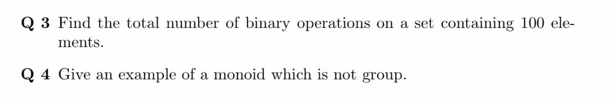 Q 3 Find the total number of binary operations on a set containing 100 ele-
ments.
Q 4 Give an example of a monoid which is not group.
