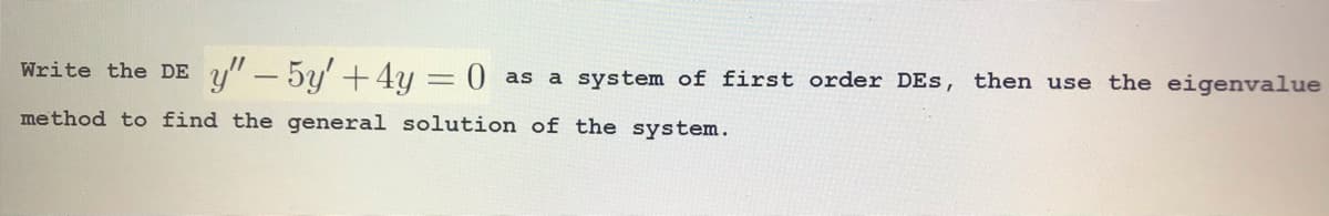 Write the DE y" – 5y'+4y = 0
as a system of first order DES, then use the eigenvalue
method to find the general solution of the system.
