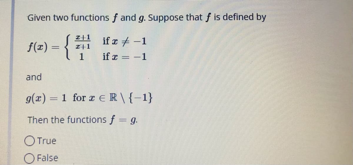 Given two functions f and g. Suppose that f is defined by
{
I+1
if r + -1
f(x) =
1
I+1
if x = -1
and
g(x) = 1 for a ER{-1}
Then the functions f g.
OTrue
False
