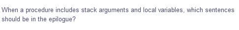 When a procedure includes stack arguments and local variables, which sentences
should be in the epilogue?
