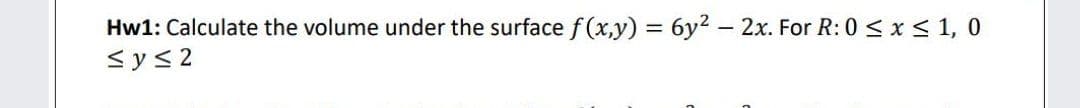 Hw1: Calculate the volume under the surface f (x,y) = 6y2 - 2x. For R: 0 < x < 1, 0
<y<2
