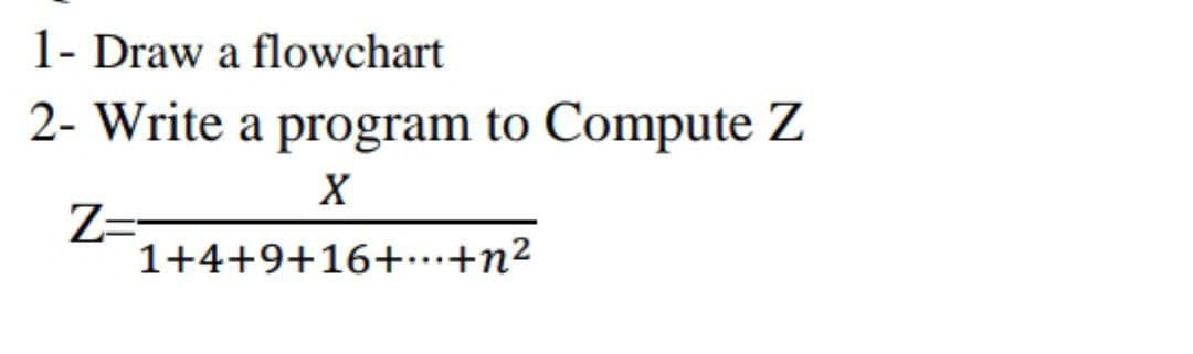 1- Draw a flowchart
2- Write a program to Compute Z
X
Z=
1+4+9+16+…+n²
