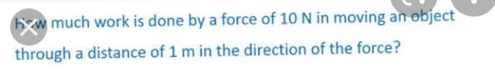 hw much work is done by a force of 10 N in moving an object
through a distance of 1 m in the direction of the force?
