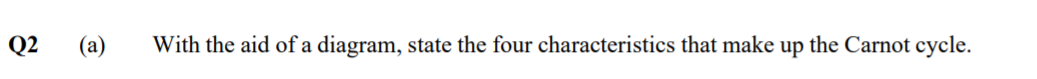 Q2
(a)
With the aid of a diagram, state the four characteristics that make up the Carnot cycle.
