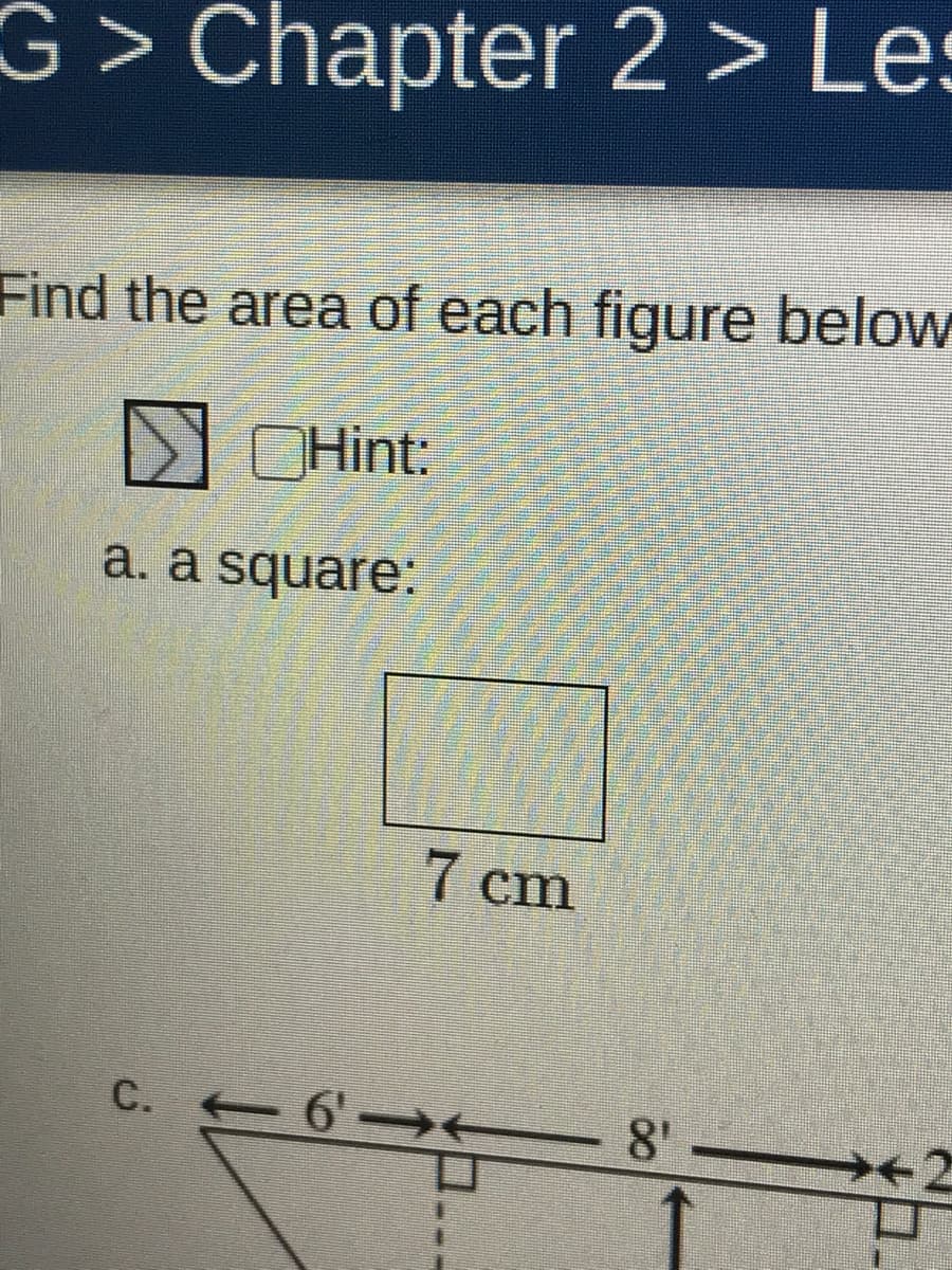 G > Chapter 2 > Les
Find the area of each figure below
CHint:
a. a square:
7 cm
C. 6' →E
8'
