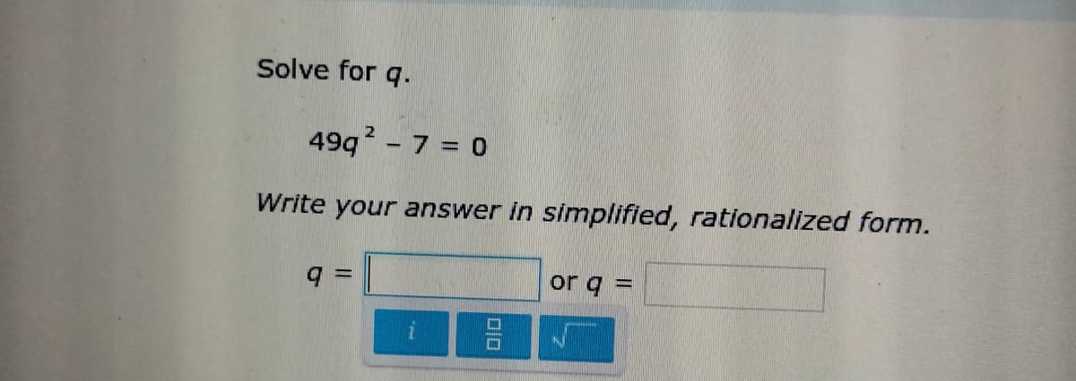 Solve for q.
2
49q? - 7 = 0
Write your answer in simplified, rationalized form.
or q =
%3D
