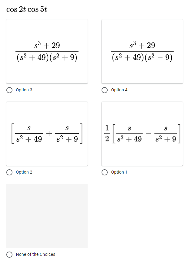 cos 2t cos 5t
s³ +29
(s² +49) (s² + 9)
Option 3
S
S
s² + 49 8² +9
Option 2
None of the Choices
+29
(s² +49) (s² - 9)
Option 4
S
s² +9
2 s²
83
S
+49
Option 1