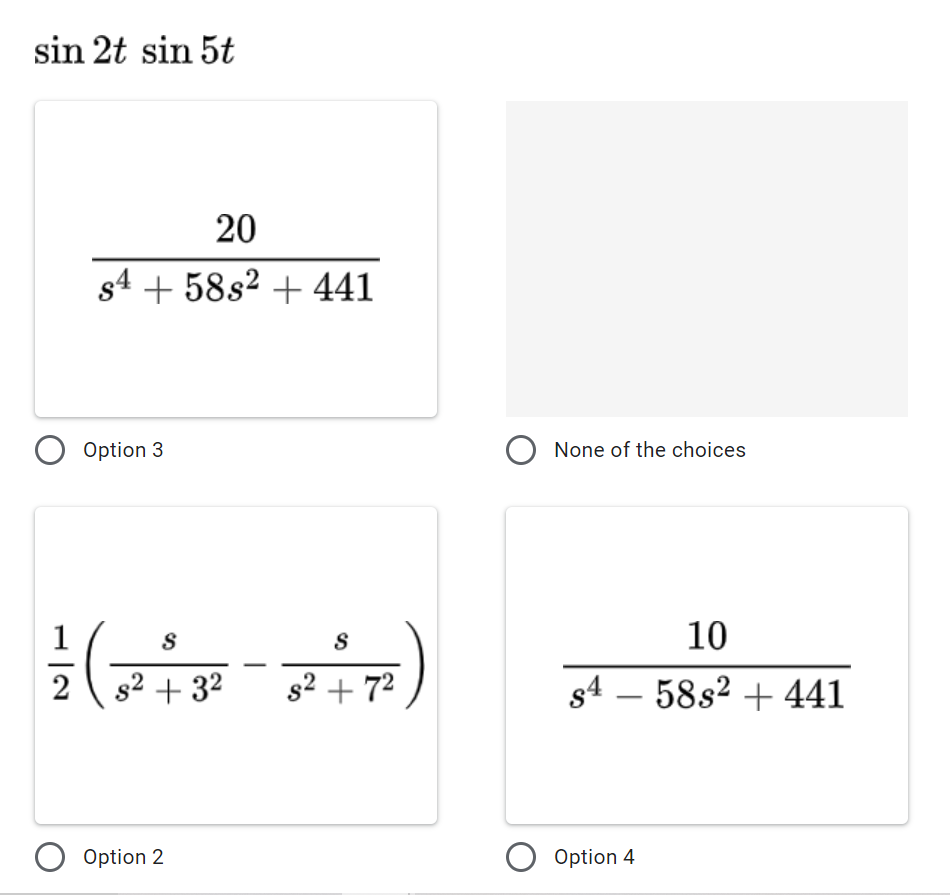 sin 2t sin 5t
20
s4 + 58s2 + 441
O Option 3
O None of the choices
글 (-)
1
S
10
2 s2 + 32
s2 + 72
s4 – 58s² + 441
Option 2
Option 4
|
