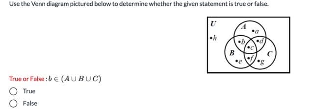 Use the Venn diagram pictured below to determine whether the given statement is true or false.
U
•b
B
•g
True or False :b € (AUBUC)
True
False
