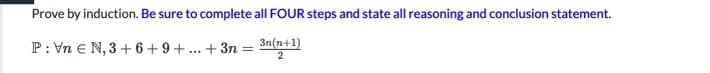 Prove by induction. Be sure to complete all FOUR steps and state all reasoning and conclusion statement.
P: Vn e N, 3 + 6 + 9 + ... + 3n = 3n(n+1)
2
