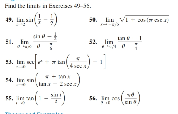 Find the limits in Exercises 49–56.
lim V1 + cos ( csc x)
49. lim sin
x-2
50.
х
x→-7/6
sin 0
tan 0 – 1
51. lim
52. lim
п
53. lim sec e* + ™ tan
4 sec x
T + tan x
54. lim sin
x→0
tan x – 2 sec x
sin t
по
55. lim tan( 1
56. lim cos
sin 0
t→0
0→0
