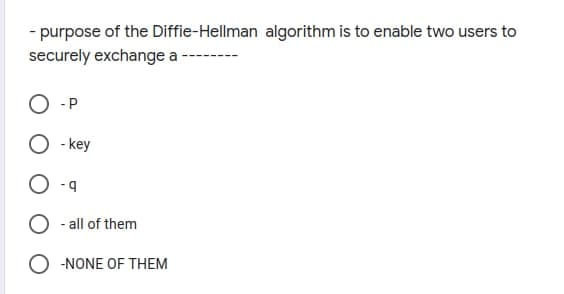 - purpose of the Diffie-Hellman algorithm is to enable two users to
securely exchange a
- P
- key
- 4
all of them
O -NONE OF THEM
