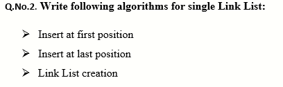 Q.No.2. Write following algorithms for single Link List:
> Insert at first position
> Insert at last position
> Link List creation
