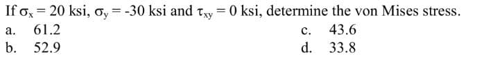 If ox = 20 ksi, oy = -30 ksi and Txy = 0 ksi, determine the von Mises stress.
a.
61.2
43.6
b. 52.9
33.8
C.
d.