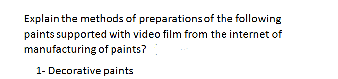 Explain the methods of preparations of the following
paints supported with video film from the internet of
manufacturing of paints?
1- Decorative paints
