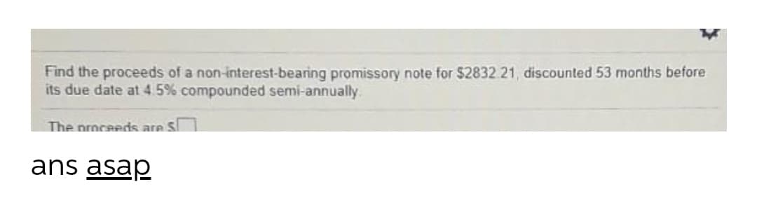 Find the proceeds of a non-interest-bearing promissory note for $2832 21, discounted 53 months before
its due date at 4.5% compounded semi-annually.
The proceeds are S
ans asap
