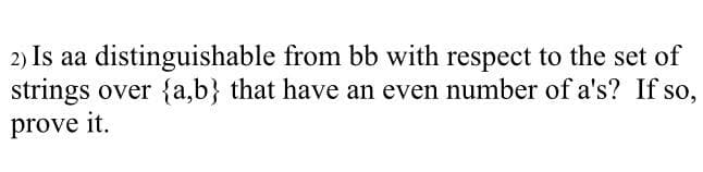 2) Is aa distinguishable from bb with respect to the set of
strings over {a,b} that have an even number of a's? If so,
prove it.
