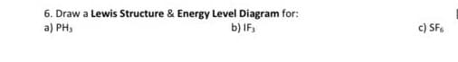 6. Draw a Lewis Structure & Energy Level Diagram for:
a) PH3
b) IF3
c) SF.
