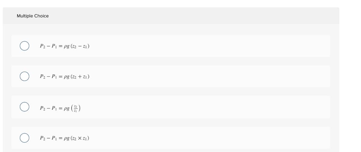 Multiple Choice
P2 – P1 = pg (z2 – 21)
P2 – P = pg (z2 + z1)
P2 – P = pg ()
P2 – P1 = pg (z2 × z1)
