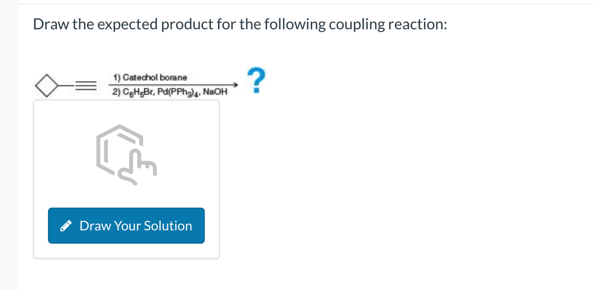 Draw the expected product for the following coupling reaction:
1) Catechol borane
2) C6H5Br, Pd(PPh₂) 4, NaOH
Draw Your Solution
?