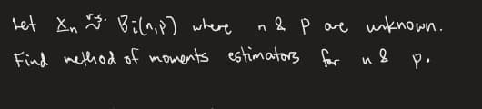 let Xn ☆ Bil^,p) where
n & P are unknown.
Find method of moments estimators for u&
