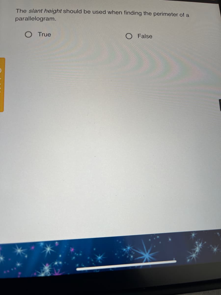 The slant height should be used when finding the perimeter of a
parallelogram.
O True
O False
