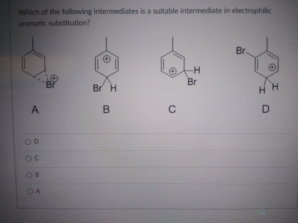 Which of the following intermediates is a suitable intermediate in electrophilic
aromatic substitution?
Br
-H-
Br
Br
Br H
.
H H
C
OD
OB
OA
