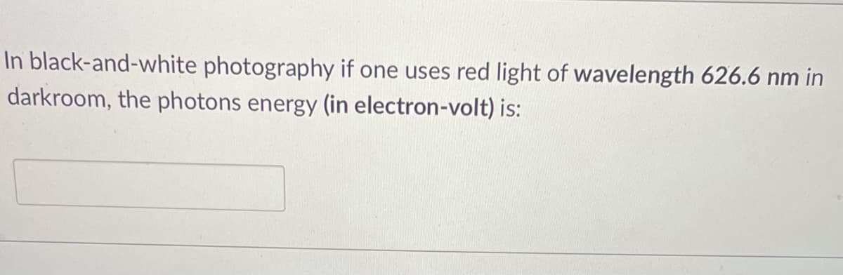 In black-and-white photography if one uses red light of wavelength 626.6 nm in
darkroom, the photons energy (in electron-volt) is:
