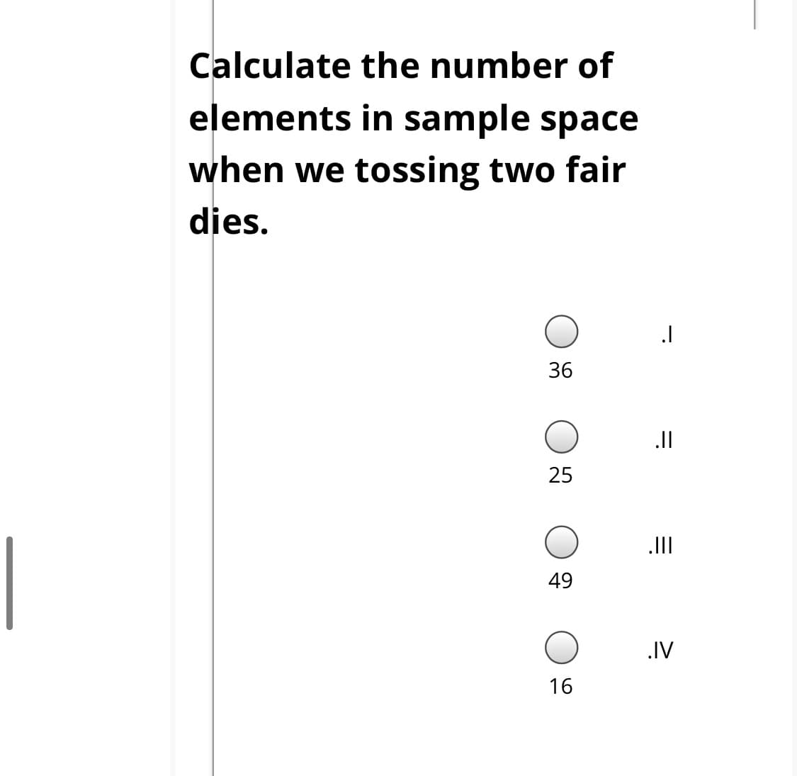 Calculate the number of
elements in sample space
when we tossing two fair
dies.
36
.II
|
49
.IV
16
25
