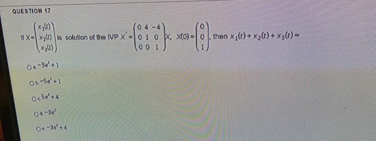 QUESTION 17
(x()
If X= x2(t) is solution of the IVP X =0 1 0 X, X(0) = o
(0 4-4)
then x1(t) + x2(t) + x3(t) =
00 1
Oa -3e'+1
Ob-Se' +1
Oc Se'+4
০4 -3e
Oe -3e' +4
