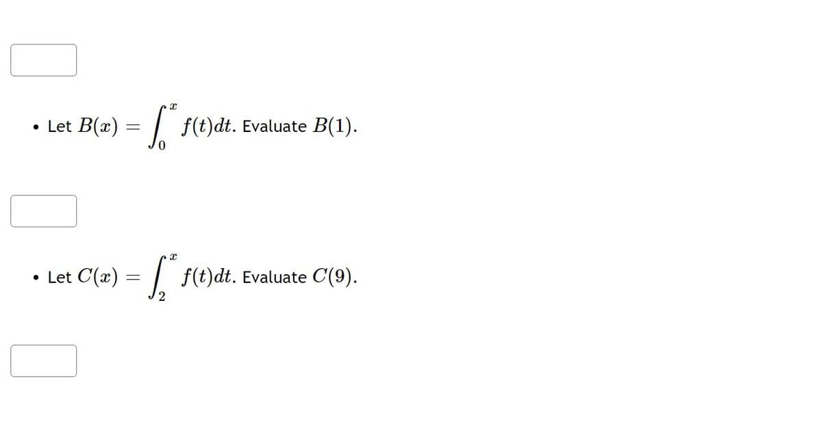 X
• Let B(x) =
f(t)dt.
f(t)dt. Evaluate B(1).
X
• Let C'(x) = f(t)dt. Evaluate C(9).
2
=
0