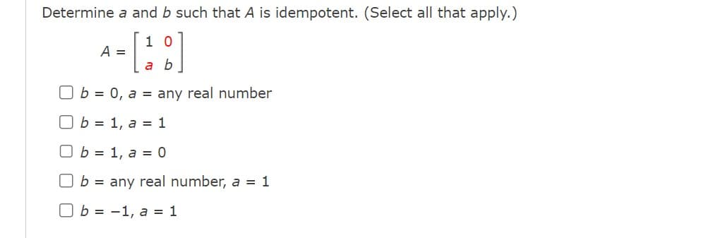 Determine a and b such that A is idempotent. (Select all that apply.)
10
A- [18]
=
a b
Ub=0, a = any real number
Ob = 1, a = 1
Ob = 1, a = 0
Ob any real number, a = 1
Ob= -1, a = 1