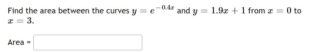 0.4x
Find the area between the curves y = e
and y
1.9x + 1 from x = 0 to
x = 3.
Area =
