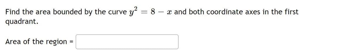 Find the area bounded by the curve y
quadrant.
= 8
- x and both coordinate axes in the first
Area of the region
