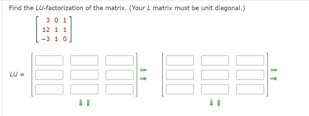 Find the LU-factorization of the matrix. (Your L matrix must be unit diagonal.)
301
12 1 1
-3 1 0
LU =
000