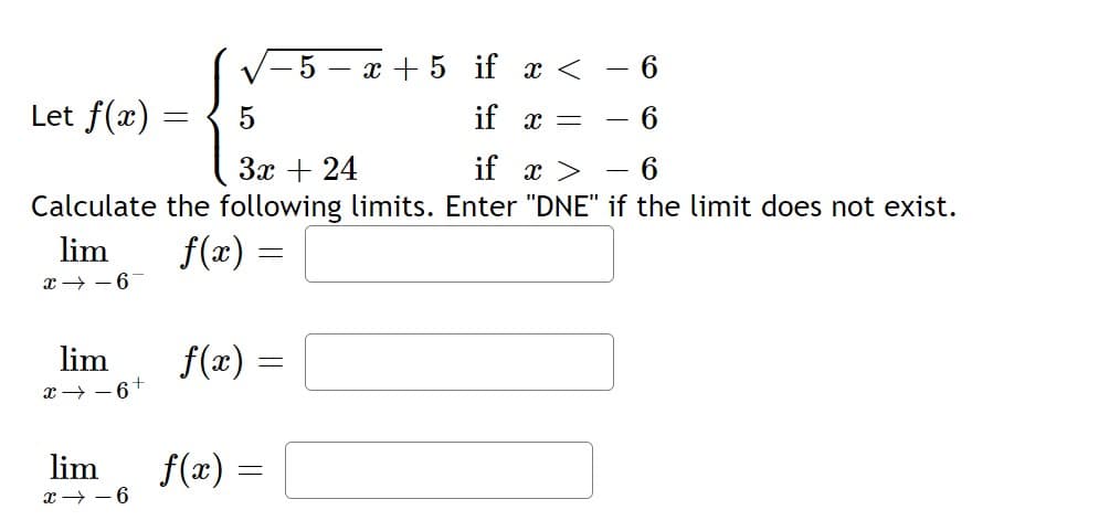 5 – x + 5 if x < - 6
Let f(x)
5
if x =
3x + 24
if x >
Calculate the following limits. Enter "DNE" if the limit does not exist.
lim
f(x) =
x → -6
lim
f(x)
x → - 6+
lim
f(æ) =
x → - 6
6.
