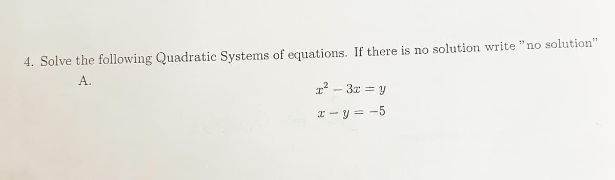 4. Solve the following Quadratic Systems of equations. If there is no solution write "no solution"
A.
x2 – 3x = y
x – y = -5
