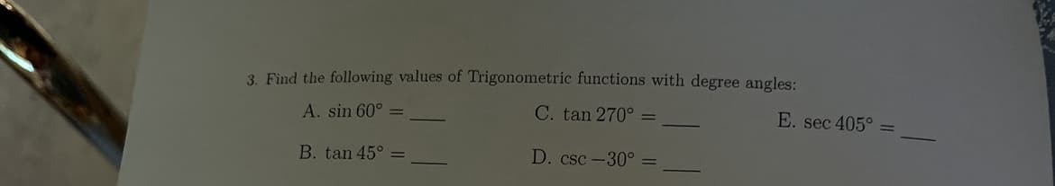 ### Trigonometric Functions with Degree Angles

To enhance your understanding of trigonometric functions, solve the following problems. Find the values of the given trigonometric functions with specified degree angles:

**Question 3:**
Calculate the following values of trigonometric functions with degree angles:

**A.** \( \sin 60^\circ = \) ____  
**B.** \( \tan 45^\circ = \) ____  
**C.** \( \tan 270^\circ = \) ____  
**D.** \( \csc (-30^\circ) = \) ____  
**E.** \( \sec 405^\circ = \) ____  

Please fill in the blanks with the correct values for each trigonometric function.