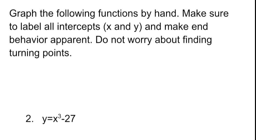 Graph the following functions by hand. Make sure
to label all intercepts (x and y) and make end
behavior apparent. Do not worry about finding
turning points.
2. у-х-27
