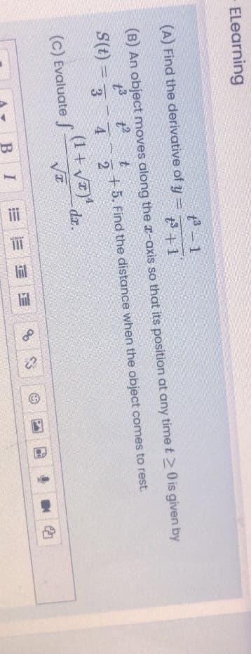 - ELearning
3-1
(A) Find the derivative of y =
%3D
(B) An object moves along the z-axis so that its position at any time t20 is given by
S(t) = 3
+ 5. Find the distance when the object comes to rest.
4 2
(1 + y7)*
da.
(c) Evaluate
В I
E E E E
