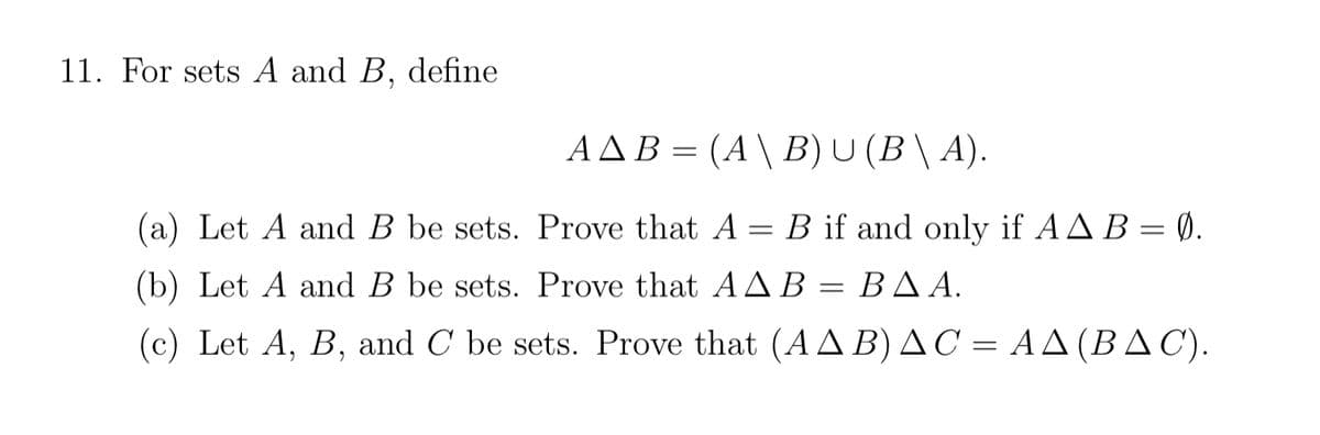 11. For sets A and B, define
AAB = (A \ B) U (B \ A).
(a) Let A and B be sets. Prove that A = B if and only if AAB = 0.
(b) Let A and B be sets. Prove that AAB
ΒΔΑ.
(c) Let A, B, and C be sets. Prove that (AA B) AC = AA (BAC).
=