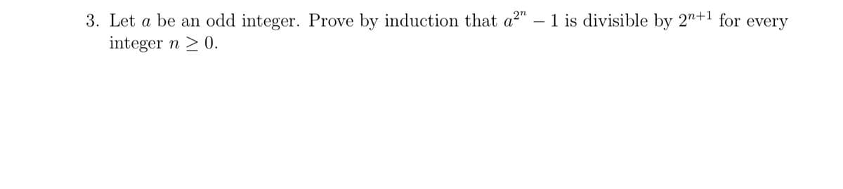 3. Let a be an odd integer. Prove by induction that a²" - 1 is divisible by 2n+1 for every
integer n ≥ 0.