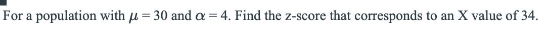 For a population with u = 30 and a = 4. Find the z-score that corresponds to an X value of 34.
