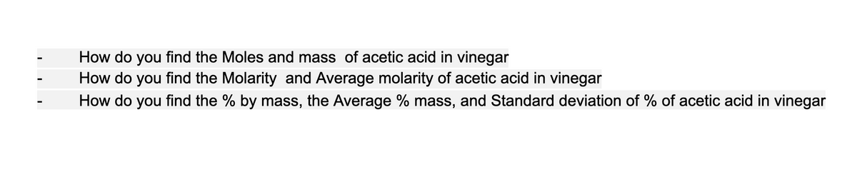 How do you find the Moles and mass of acetic acid in vinegar
How do you find the Molarity and Average molarity of acetic acid in vinegar
How do you find the % by mass, the Average % mass, and Standard deviation of % of acetic acid in vinegar
