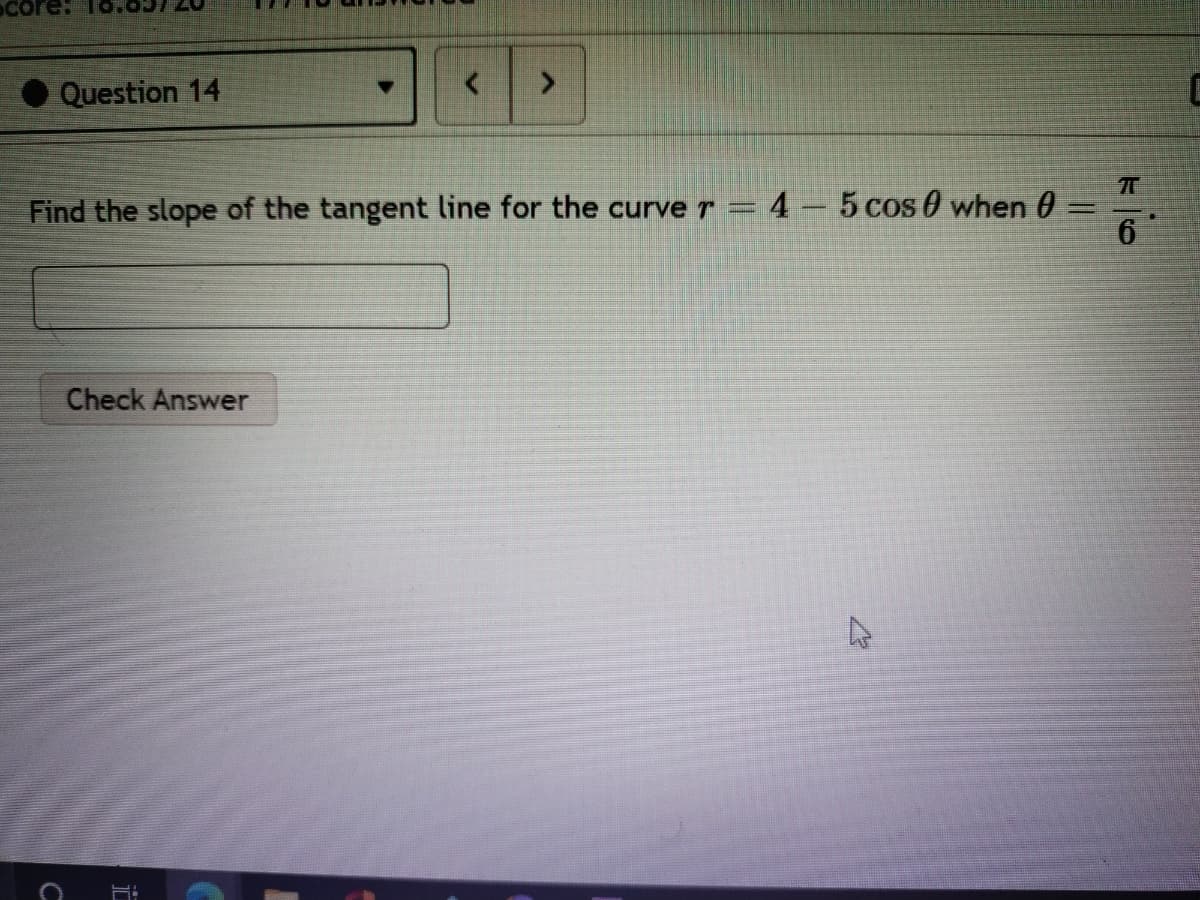 core
Question 14
T
Find the slope of the tangent line for the curve r = 4 - 5 cos 0 when 0
6.
|3D
Check Answer
