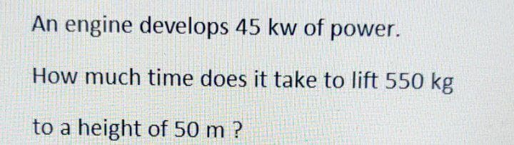 An engine develops 45 kw of power.
How much time does it take to lift 550 kg
to a height of 50 m ?
